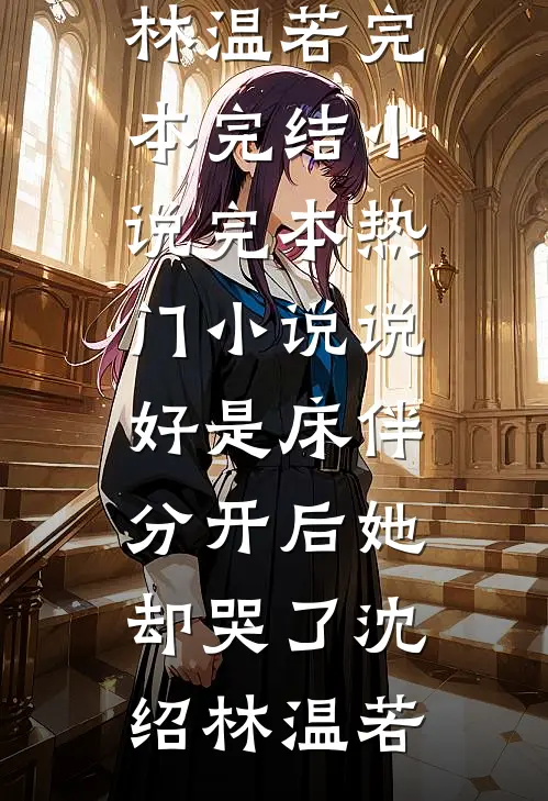 说好是床伴，分开后她却哭了(沈绍林温若)完本完结小说_完本热门小说说好是床伴，分开后她却哭了(沈绍林温若)