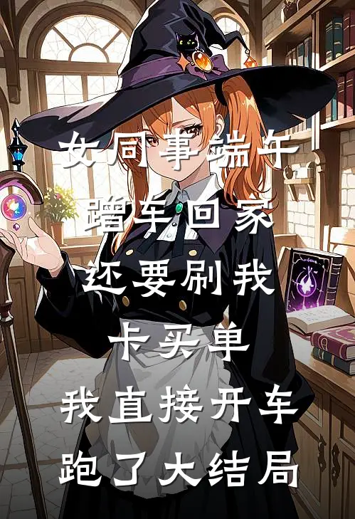 女同事端午蹭车回家，还要刷我卡买单，我直接开车跑了大结局