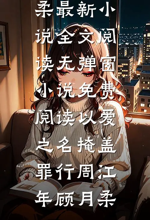 以爱之名掩盖罪行周江年顾月柔最新小说全文阅读_无弹窗小说免费阅读以爱之名掩盖罪行(周江年顾月柔)