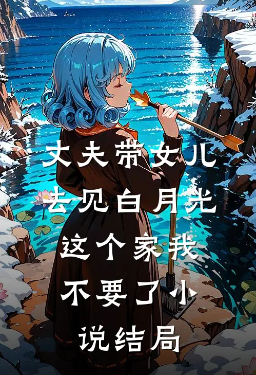 丈夫带女儿去见白月光，这个家我不要了小说结局