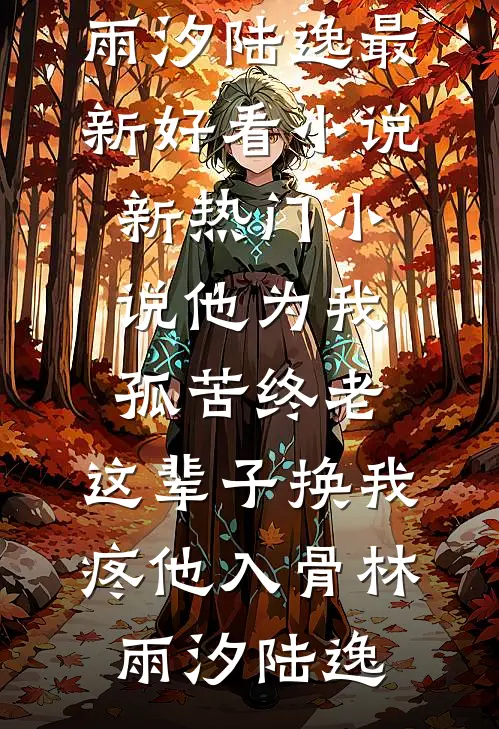 他为我孤苦终老，这辈子换我疼他入骨(林雨汐陆逸)最新好看小说_新热门小说他为我孤苦终老，这辈子换我疼他入骨(林雨汐陆逸)