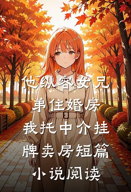 他纵容女兄弟住婚房，我托中介挂牌卖房短篇小说阅读