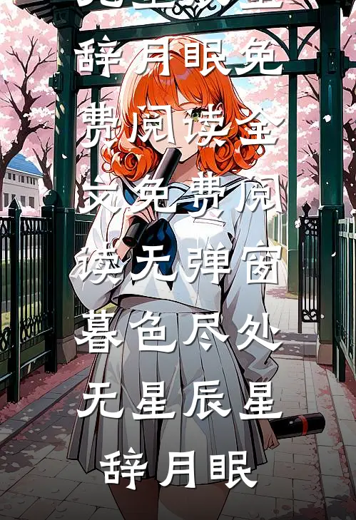 暮色尽处无星辰星辞月眠免费阅读全文_免费阅读无弹窗暮色尽处无星辰(星辞月眠)