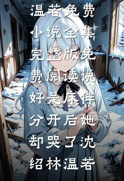 说好是床伴，分开后她却哭了沈绍林温若免费小说全集_完整版免费阅读说好是床伴，分开后她却哭了(沈绍林温若)
