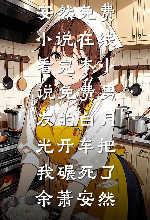 男友的白月光开车把我碾死了(余萧安然)免费小说在线看_完本小说免费男友的白月光开车把我碾死了(余萧安然)