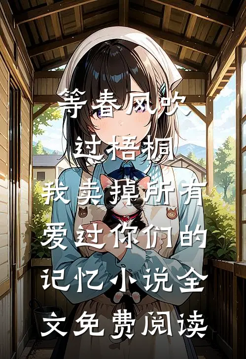 等春风吹过梧桐，我卖掉所有爱过你们的记忆小说全文免费阅读