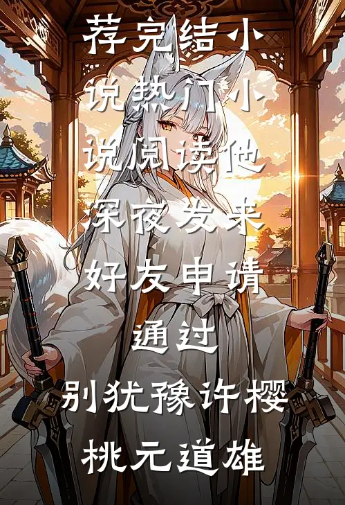 他深夜发来好友申请：通过，别犹豫(许樱桃元道雄)推荐完结小说_热门小说阅读他深夜发来好友申请：通过，别犹豫许樱桃元道雄
