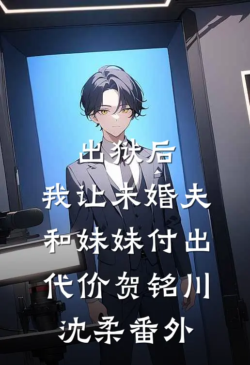 出狱后，我让未婚夫和妹妹付出代价贺铭川沈柔番外