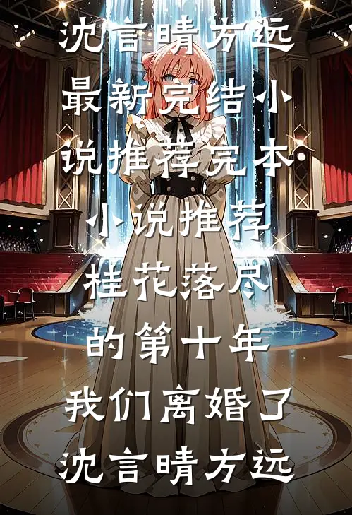 桂花落尽的第十年，我们离婚了(沈言晴方远)最新完结小说推荐_完本小说推荐桂花落尽的第十年，我们离婚了沈言晴方远