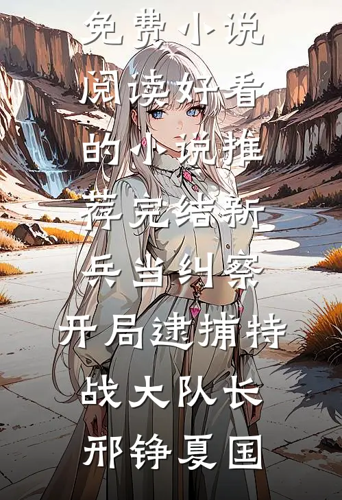 新兵当纠察，开局逮捕特战大队长邢铮夏国全本免费小说阅读_好看的小说推荐完结新兵当纠察，开局逮捕特战大队长(邢铮夏国)