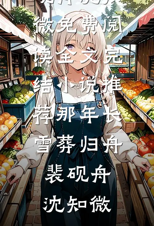 那年长雪葬归舟裴砚舟沈知微免费阅读全文_完结小说推荐那年长雪葬归舟裴砚舟沈知微