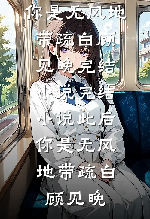 此后，你是无风地带(疏白顾见晚)完结小说_完结小说此后，你是无风地带(疏白顾见晚)