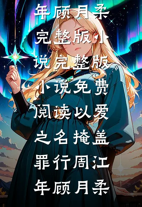 以爱之名掩盖罪行(周江年顾月柔)完整版小说_完整版小说免费阅读以爱之名掩盖罪行周江年顾月柔