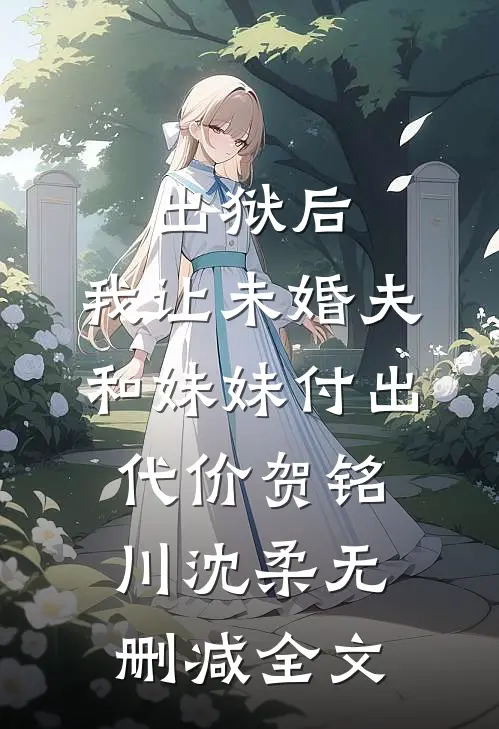 出狱后，我让未婚夫和妹妹付出代价贺铭川沈柔无删减全文