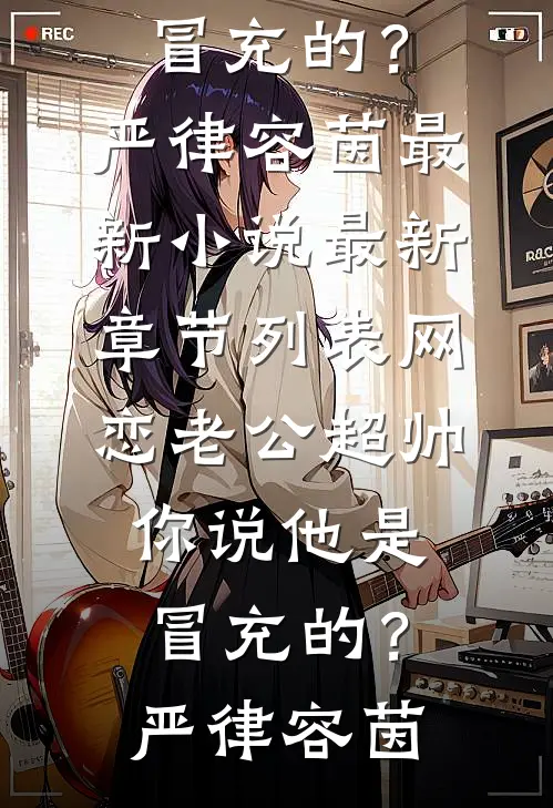 网恋老公超帅，你说他是冒充的？严律容茵最新小说_最新章节列表网恋老公超帅，你说他是冒充的？严律容茵