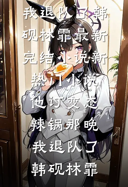 他订变态辣锅那晚，我退队了韩砚林霏最新完结小说_新热门小说他订变态辣锅那晚，我退队了(韩砚林霏)