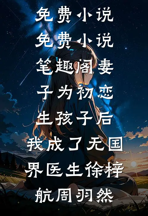 妻子为初恋生孩子后，我成了无国界医生(徐梓航周羽然)完结版免费小说_免费小说笔趣阁妻子为初恋生孩子后，我成了无国界医生(徐梓航周羽然)