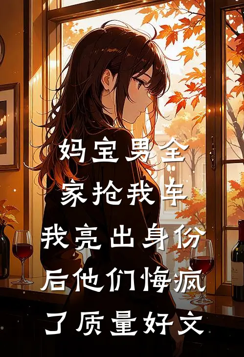 妈宝男全家抢我车，我亮出身份后他们悔疯了质量好文