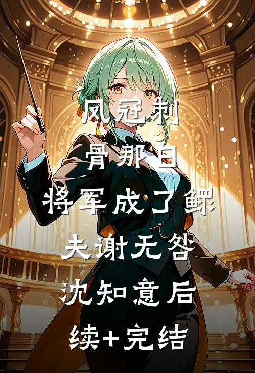 凤冠刺骨那日，将军成了鳏夫谢无咎沈知意后续+完结