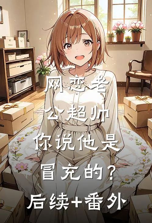 网恋老公超帅，你说他是冒充的？后续+番外