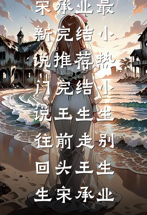 王生生，往前走别回头王生生宋承业最新完结小说推荐_热门完结小说王生生，往前走别回头(王生生宋承业)