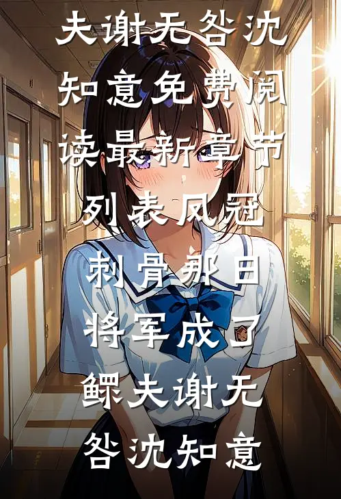 凤冠刺骨那日，将军成了鳏夫谢无咎沈知意免费阅读_最新章节列表凤冠刺骨那日，将军成了鳏夫(谢无咎沈知意)
