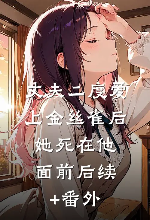 丈夫二度爱上金丝雀后，她死在他面前后续+番外