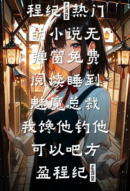 睡到魅魔总裁，我馋他钓他可以吧方盈程纪堔热门的小说_无弹窗免费阅读睡到魅魔总裁，我馋他钓他可以吧方盈程纪堔