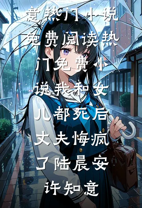 我和女儿都死后，丈夫悔疯了(陆晨安许知意)热门小说免费阅读_热门免费小说我和女儿都死后，丈夫悔疯了(陆晨安许知意)