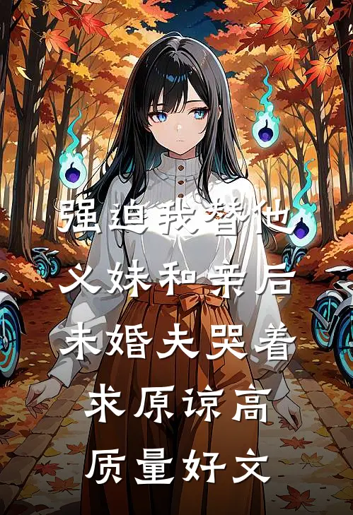 强迫我替他义妹和亲后，未婚夫哭着求原谅高质量好文