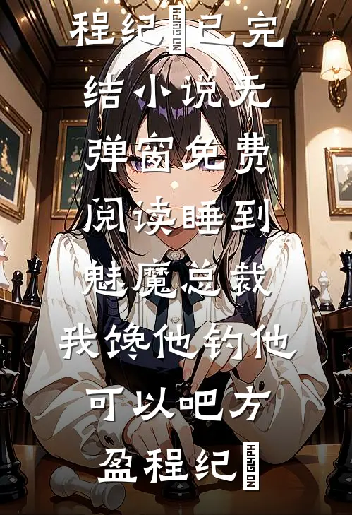睡到魅魔总裁，我馋他钓他可以吧方盈程纪堔已完结小说_无弹窗免费阅读睡到魅魔总裁，我馋他钓他可以吧方盈程纪堔