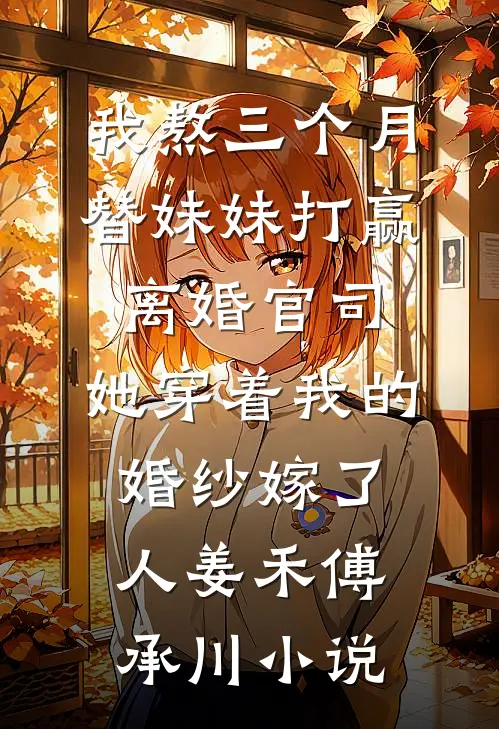 我熬三个月替妹妹打赢离婚官司，她穿着我的婚纱嫁了人姜禾傅承川小说