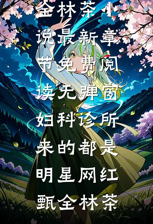 妇科诊所，来的都是明星网红(甄全林茶)小说最新章节_免费阅读无弹窗妇科诊所，来的都是明星网红甄全林茶