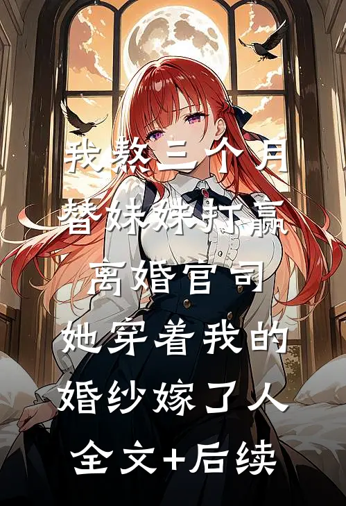 我熬三个月替妹妹打赢离婚官司，她穿着我的婚纱嫁了人全文+后续