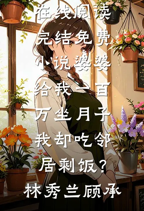婆婆给我一百万坐月子，我却吃邻居剩饭？林秀兰顾承热门小说在线阅读_完结免费小说婆婆给我一百万坐月子，我却吃邻居剩饭？林秀兰顾承