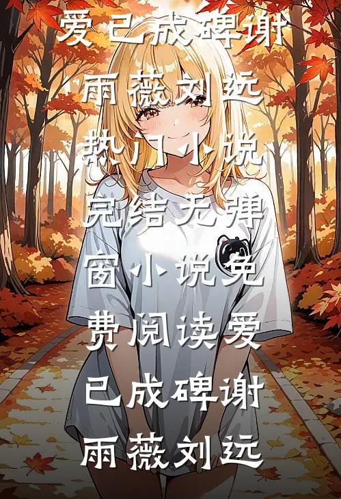 爱已成碑(谢雨薇刘远)热门小说完结_无弹窗小说免费阅读爱已成碑谢雨薇刘远