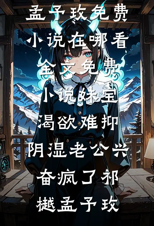 妹宝渴欲难抑，阴湿老公兴奋疯了(祁樾孟予玫)免费小说在哪看_全文免费小说妹宝渴欲难抑，阴湿老公兴奋疯了祁樾孟予玫