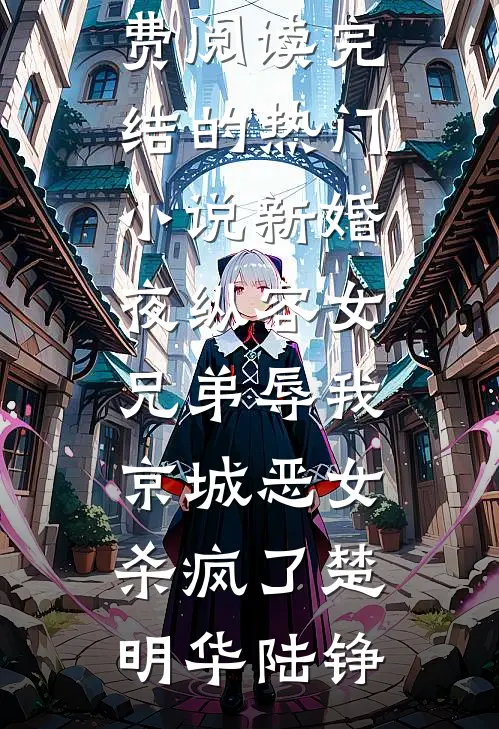 新婚夜纵容女兄弟辱我，京城恶女杀疯了楚明华陆铮无弹窗小说免费阅读_完结的热门小说新婚夜纵容女兄弟辱我，京城恶女杀疯了楚明华陆铮