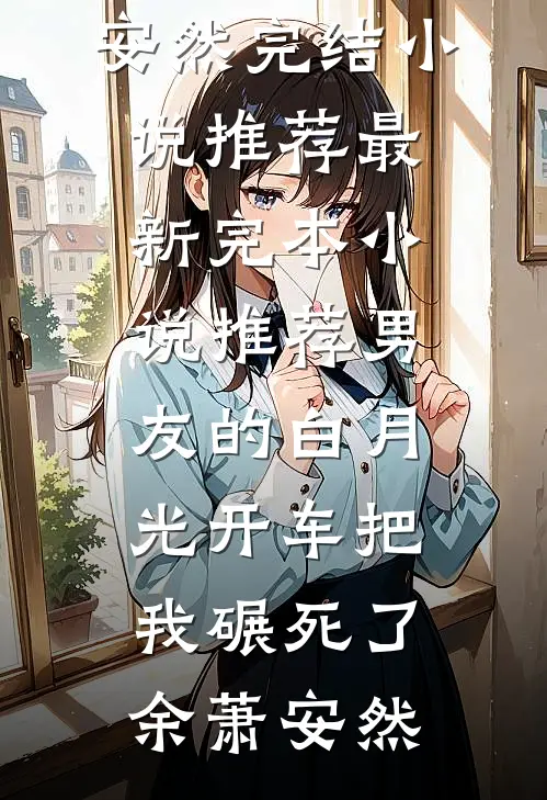男友的白月光开车把我碾死了(余萧安然)完结小说推荐_最新完本小说推荐男友的白月光开车把我碾死了余萧安然
