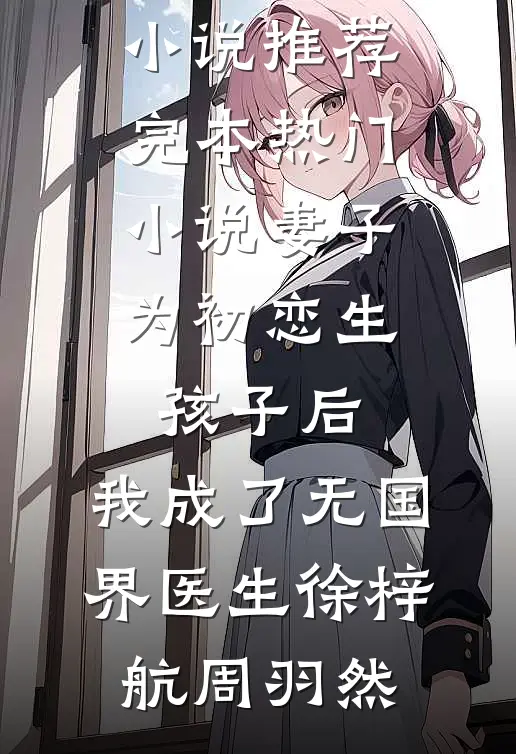妻子为初恋生孩子后，我成了无国界医生(徐梓航周羽然)完本小说推荐_完本热门小说妻子为初恋生孩子后，我成了无国界医生(徐梓航周羽然)