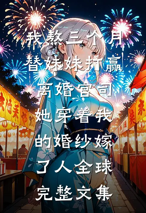 我熬三个月替妹妹打赢离婚官司，她穿着我的婚纱嫁了人全球完整文集