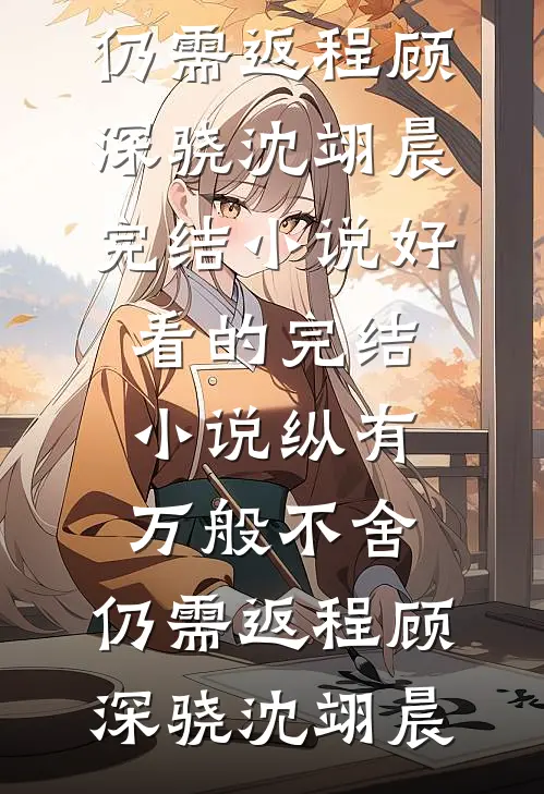 纵有万般不舍，仍需返程(顾深骁沈翊晨)完结小说_好看的完结小说纵有万般不舍，仍需返程顾深骁沈翊晨