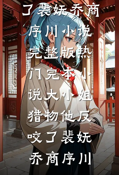 大小姐，猎物他反咬了裴妩乔商序川小说完整版_热门完本小说大小姐，猎物他反咬了(裴妩乔商序川)