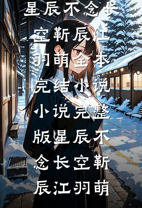 星辰不念长空靳辰江羽萌全本完结小说_小说完整版星辰不念长空靳辰江羽萌