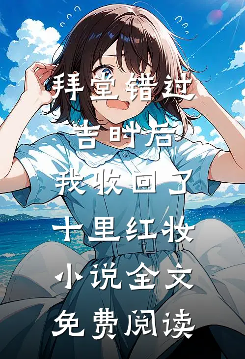 拜堂错过吉时后，我收回了十里红妆小说全文免费阅读