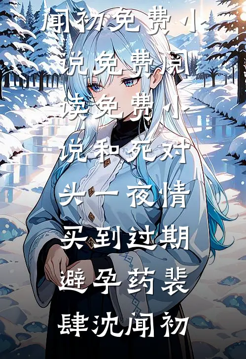 和死对头一夜情，买到过期避孕药裴肆沈闻初免费小说免费阅读_免费小说和死对头一夜情，买到过期避孕药(裴肆沈闻初)