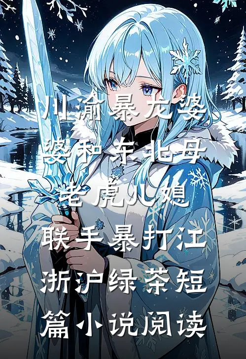 川渝暴龙婆婆和东北母老虎儿媳，联手暴打江浙沪绿茶短篇小说阅读