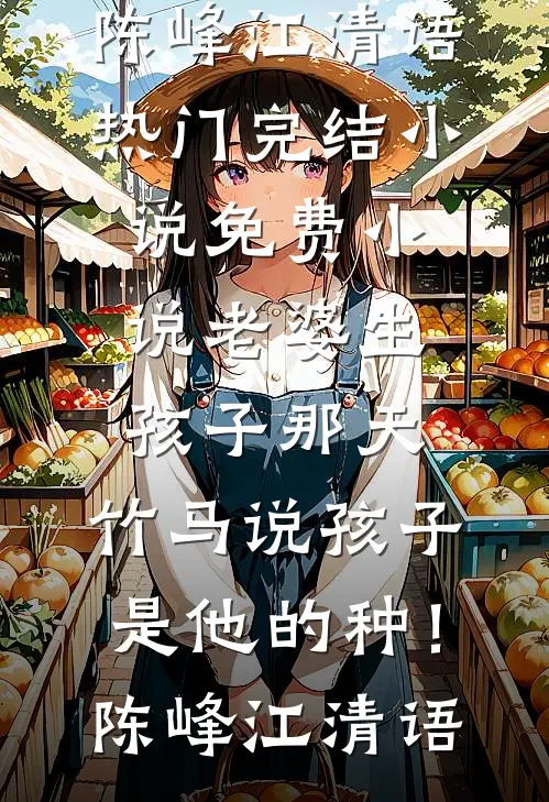 老婆生孩子那天，竹马说孩子是他的种！(陈峰江清语)热门完结小说_免费小说老婆生孩子那天，竹马说孩子是他的种！陈峰江清语