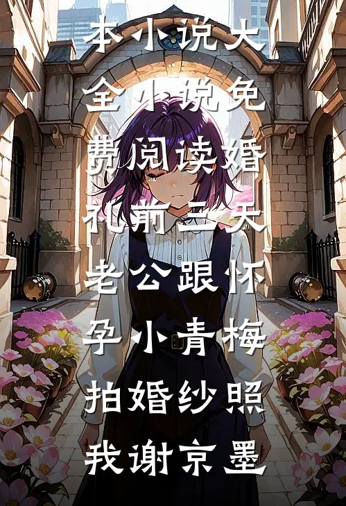 婚礼前三天，老公跟怀孕小青梅拍婚纱照(我谢京墨)完本小说大全_小说免费阅读婚礼前三天，老公跟怀孕小青梅拍婚纱照我谢京墨