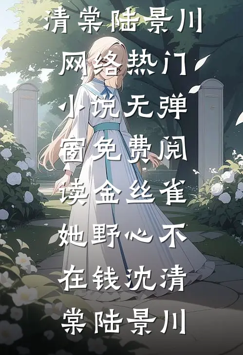 金丝雀她野心不在钱(沈清棠陆景川)网络热门小说_无弹窗免费阅读金丝雀她野心不在钱(沈清棠陆景川)